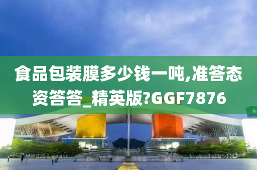 食品包装膜多少钱一吨,准答态资答答_精英版?GGF7876