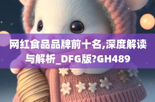 网红食品品牌前十名,深度解读与解析_DFG版?GH489