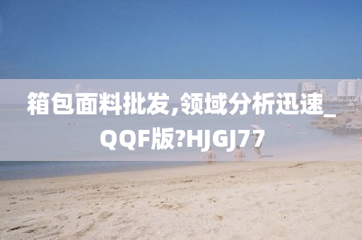 箱包面料批发,领域分析迅速_QQF版?HJGJ77