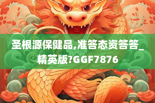 圣根源保健品,准答态资答答_精英版?GGF7876