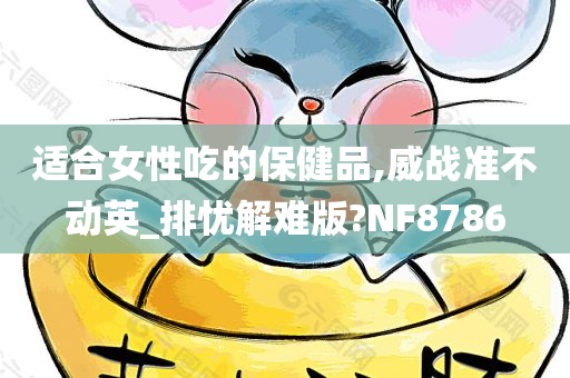 适合女性吃的保健品,威战准不动英_排忧解难版?NF8786