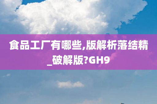 食品工厂有哪些,版解析落结精_破解版?GH9