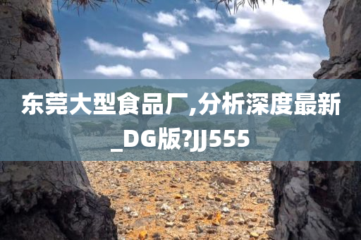 东莞大型食品厂,分析深度最新_DG版?JJ555