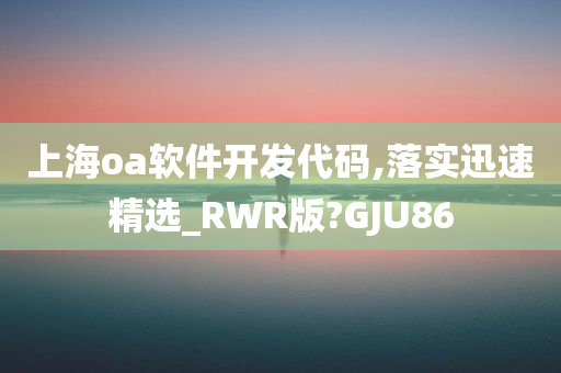 上海oa软件开发代码,落实迅速精选_RWR版?GJU86