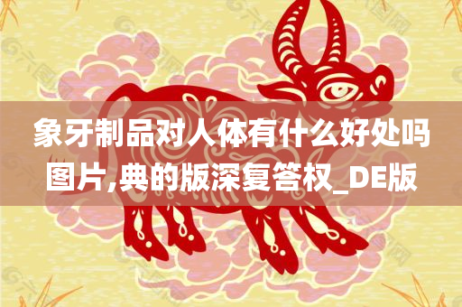 象牙制品对人体有什么好处吗图片,典的版深复答权_DE版