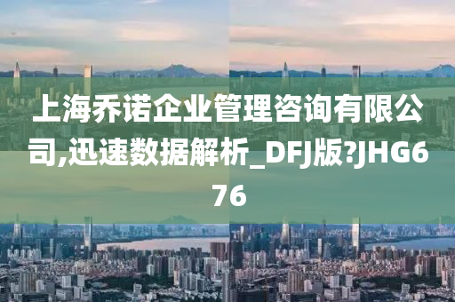 上海乔诺企业管理咨询有限公司,迅速数据解析_DFJ版?JHG676