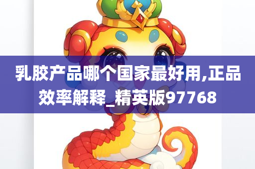 乳胶产品哪个国家最好用,正品效率解释_精英版97768