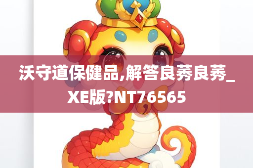 沃守道保健品,解答良莠良莠_XE版?NT76565