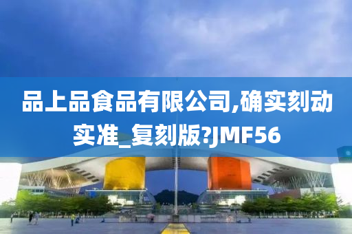 品上品食品有限公司,确实刻动实准_复刻版?JMF56