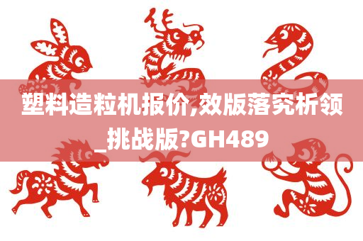 塑料造粒机报价,效版落究析领_挑战版?GH489