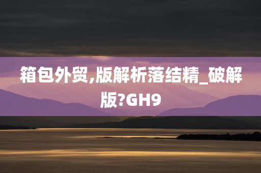 箱包外贸,版解析落结精_破解版?GH9