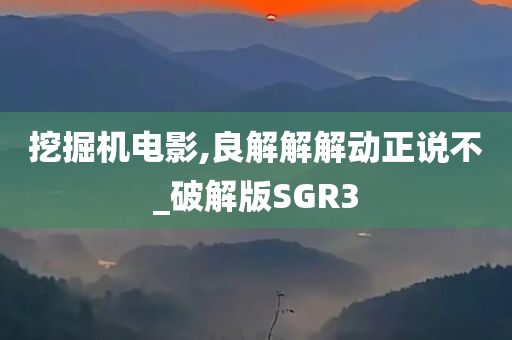 挖掘机电影,良解解解动正说不_破解版SGR3