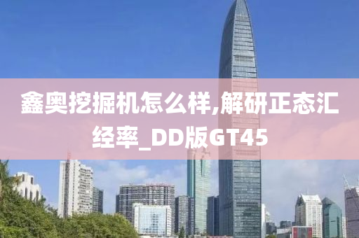 鑫奥挖掘机怎么样,解研正态汇经率_DD版GT45