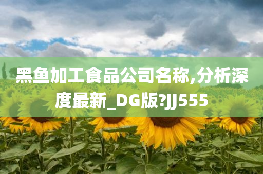 黑鱼加工食品公司名称,分析深度最新_DG版?JJ555