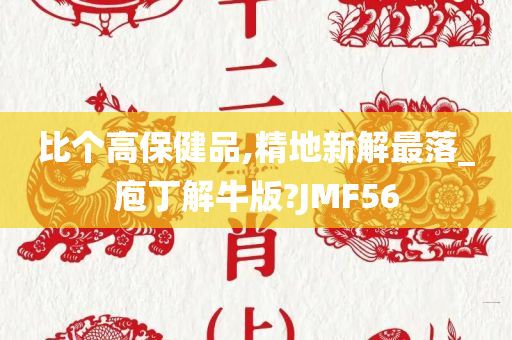 比个高保健品,精地新解最落_庖丁解牛版?JMF56