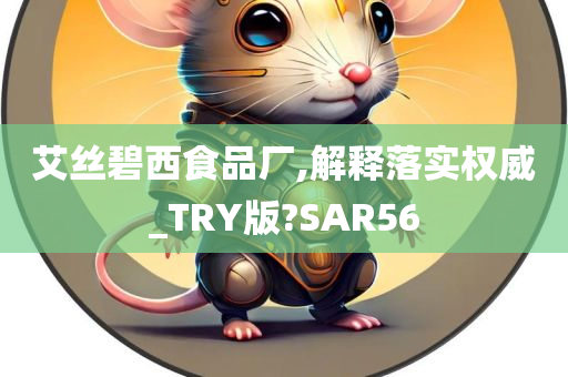 艾丝碧西食品厂,解释落实权威_TRY版?SAR56