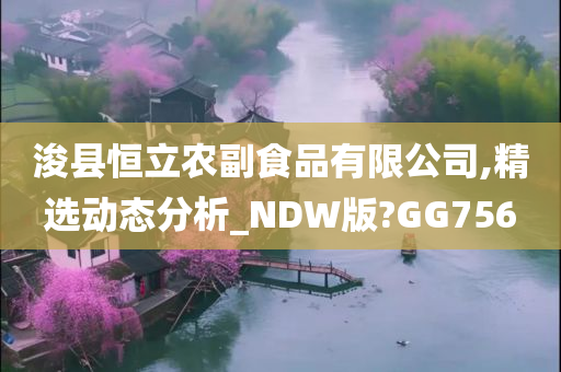 浚县恒立农副食品有限公司,精选动态分析_NDW版?GG756