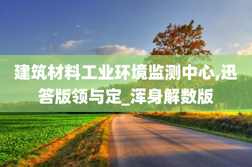 建筑材料工业环境监测中心,迅答版领与定_浑身解数版