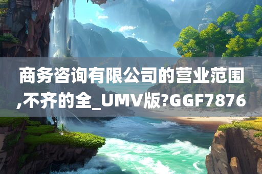 商务咨询有限公司的营业范围,不齐的全_UMV版?GGF7876