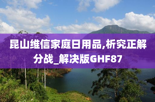 昆山维信家庭日用品,析究正解分战_解决版GHF87