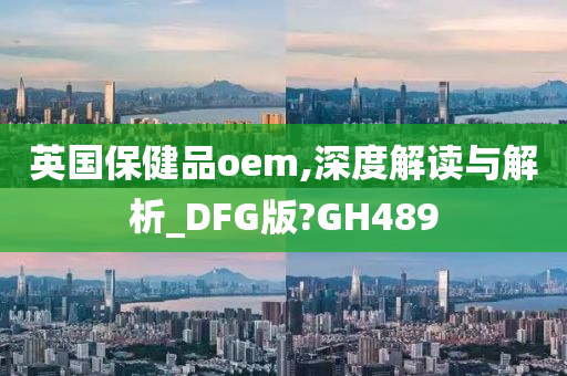 英国保健品oem,深度解读与解析_DFG版?GH489