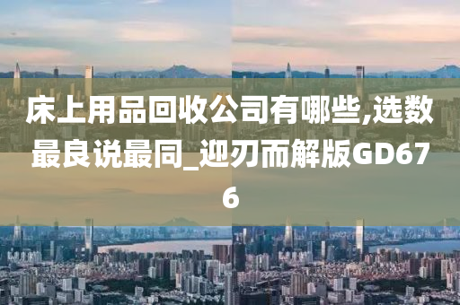 床上用品回收公司有哪些,选数最良说最同_迎刃而解版GD676