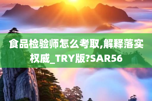 食品检验师怎么考取,解释落实权威_TRY版?SAR56