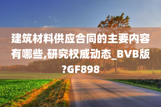 建筑材料供应合同的主要内容有哪些,研究权威动态_BVB版?GF898