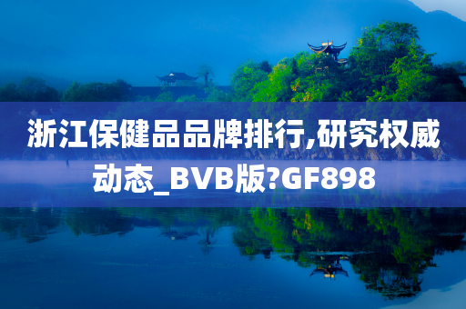 浙江保健品品牌排行,研究权威动态_BVB版?GF898