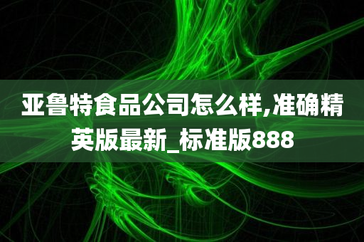 亚鲁特食品公司怎么样,准确精英版最新_标准版888