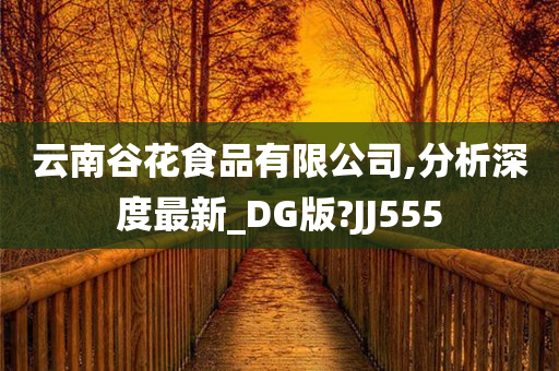 云南谷花食品有限公司,分析深度最新_DG版?JJ555