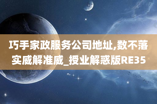 巧手家政服务公司地址,数不落实威解准威_授业解惑版RE35