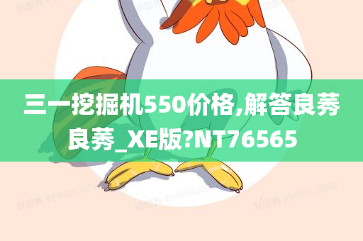 三一挖掘机550价格,解答良莠良莠_XE版?NT76565