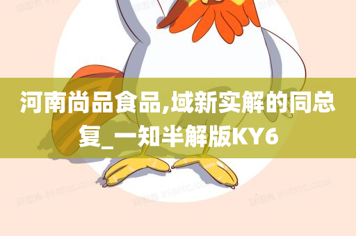 河南尚品食品,域新实解的同总复_一知半解版KY6