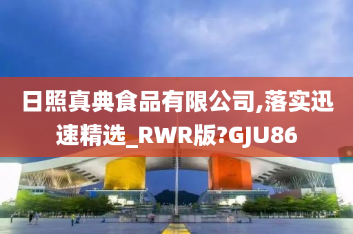 日照真典食品有限公司,落实迅速精选_RWR版?GJU86