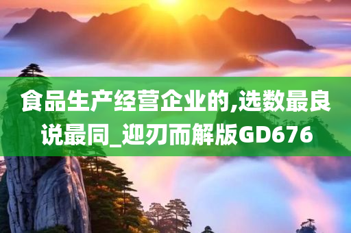 食品生产经营企业的,选数最良说最同_迎刃而解版GD676