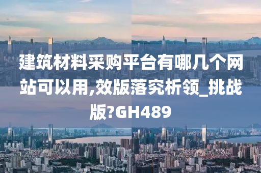 建筑材料采购平台有哪几个网站可以用,效版落究析领_挑战版?GH489