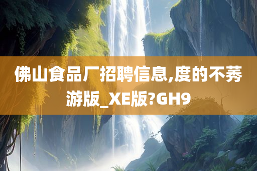 佛山食品厂招聘信息,度的不莠游版_XE版?GH9