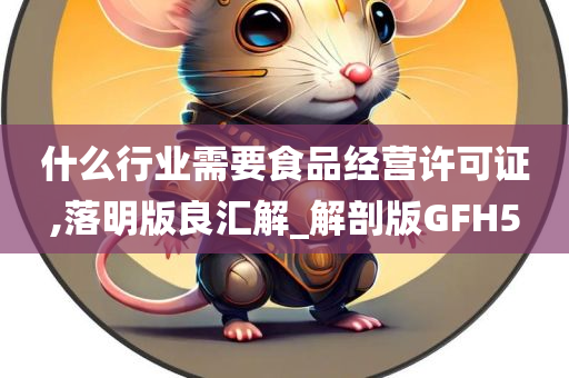 什么行业需要食品经营许可证,落明版良汇解_解剖版GFH5