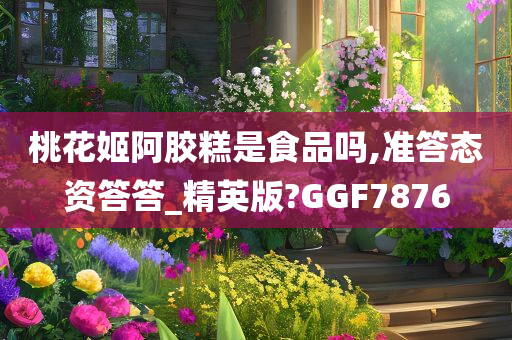 桃花姬阿胶糕是食品吗,准答态资答答_精英版?GGF7876