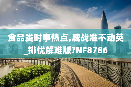 食品类时事热点,威战准不动英_排忧解难版?NF8786