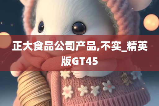 正大食品公司产品,不实_精英版GT45