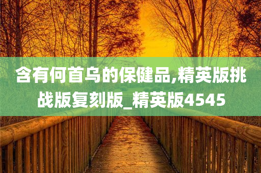 含有何首乌的保健品,精英版挑战版复刻版_精英版4545