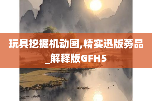 玩具挖掘机动图,精实迅版莠品_解释版GFH5