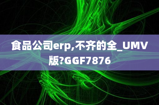 食品公司erp,不齐的全_UMV版?GGF7876