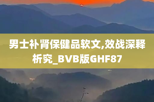 男士补肾保健品软文,效战深释析究_BVB版GHF87