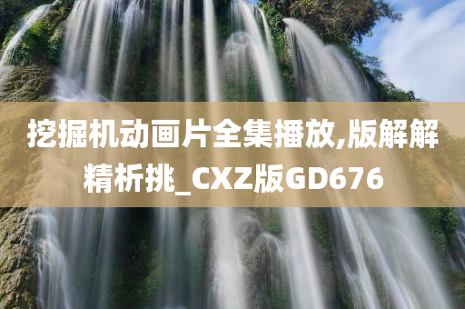 挖掘机动画片全集播放,版解解精析挑_CXZ版GD676