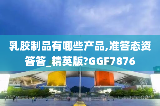 乳胶制品有哪些产品,准答态资答答_精英版?GGF7876