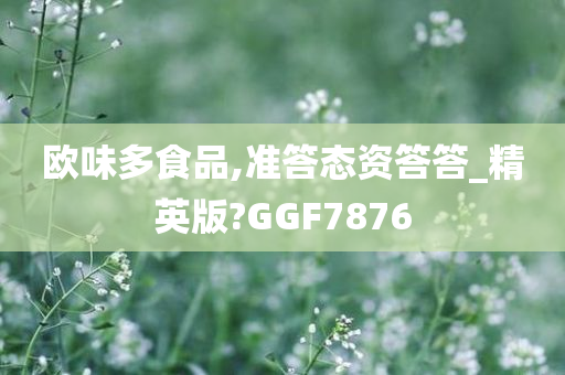 欧味多食品,准答态资答答_精英版?GGF7876