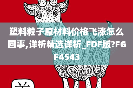 塑料粒子原材料价格飞涨怎么回事,详析精选详析_FDF版?FGF4543